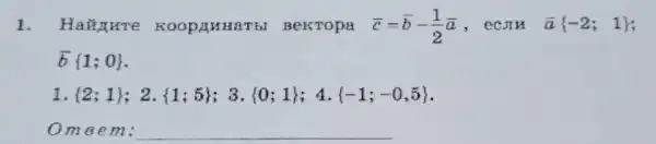 1. Hazzrre BekTopa bar (c)=bar (b)-(1)/(2)bar (a) , ecs lu bar (a) -2;1 
bar (b) 1;0 
1.  2;1  ; 2.  1;5  3.  0;1  ; 4.  -1;-0,5 
Omeem : __