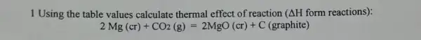 1 Using the table values calculate thermal effect of reaction Delta H form reactions):
2Mg(cr)+CO_(2)(g)=2MgO(cr)+C(