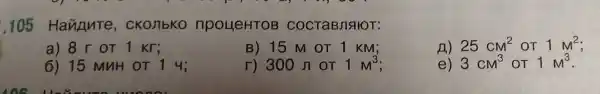 1.105 Haugute , CKOnbKO npoueHTOB COCTRBJIAIOT:
a) 8 r OT 1 Kr;
B) 15 M OT 1 KM;
r) 300 JT OT 1M^3
B) 25cm^2 OT 1M^2
6) 15 MuH or 14;
e) 3cm^3 OT 1M^3