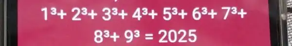 1^3+2^3+3^3+4^3+5^3+6^3+7^3+
8^3+9^3=2025