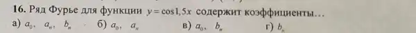 16. Pan pypbe LITE Qy HKLIHH y=cos1,5x COLIepXHT	__
a) a_(0), a_(n), b_(n)
6) a_(0), a_(n)
B) a_(0), b_(n)
r) b_(n)