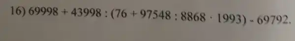 16)
69998+43998:(76+97548:8868cdot 1993)-69792