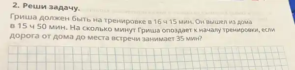 2. Peun sagauy.
Tpuua AonxeH 6blTb Ha TpeHupoBKe B 16415 MuH. OH Bbllllen u3 goma
B 15450 MUH. Ha CKO/15K0 MuHyT IpuLua ono3gaeT K Hauany TpeHupoBku, ecnu
Aopora or JOMa AO MecTa BCTPe4V 3aHMMaer 35 MHH?