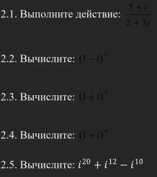 2.1. BbIIIOJIHUTe LICTICTBHe: (5+i)/(2+3i)
2.2. BblyHCJIHTe: (1-i)^3
23. Bbluncjiute: (1+i)^3
2.4 . Bbruncjurre: (1+i)^4
2.5 Bbruncourre: i^20+i^12-i^10