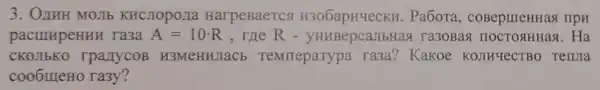 3. OnuH MOJIb KHCJIOpOII HarpeBaercs H306apHYeCKH.Pa6ora,COBepuleHHas rrpn
pacimpeHun ra3a A=10cdot R ,me R-	ra3oBag HOCTOSHHAS . Ha
CKOJIbKO rpanycoB H3MeHHJIaCE Temmeparypa ra3a? Kakoe KOJIHYeCTBO Tenna
coo6meHo ra3y?