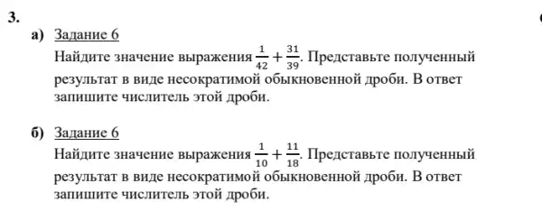 3.
a) 3a/laHue 6
Haziuture 3HaMeHue BblpaxeHHA (1)/(42)+(31)/(39) IlpezcraBbre nonyverthbil
pesyllbTaT B BH/Ie HecokpaTHMOõ 06bIKHOBeHHOII Apo6H. B OTBeT
Apo6H.
6) 3aJIaHue 6
HaYunre 3Ha4eHue BblpaxeHHS (1)/(10)+(11)/(18) IlpergeraBbbre nonyueHHblN
pe3ymbTaT B BH/IC HecokpaTHMO #0ÔbIKHOBeHHON 1po6H. B OTBeT
3anHuMrre 4HClMTe.IIb 3TOH Apo6H.