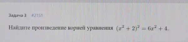 3agaya 3 #2151
Haii,urre IIpoH3BezleHHe KopHeii ypaBHeHHSI (x^2+2)^2=6x^2+4