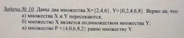 3aoaua No 10.JIaHbI JIBa MHOXKECTBa X= 2,4,6 ,Y= 0,2,4,6,8  . BepHOJIH, 4TO:
a) MHOXKeCTBa X H Y nepecekalores;
6) MHOXKeCTBO X ECTBOM MHOXKECTBa Y;
B) MHOXKECTBO P= 4,0,6,8,2  paBHO MHOXKECTBy Y