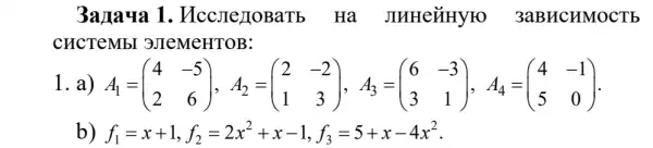 3araya 1 . HccJIeJIOBaTE . Hạ JIHHeủHYFO 3 aBHC HMOC Tb
CHCTeMbI 3JIeMeHTOB:
1. a) A_(1)=(} 4&-5 2&6 )
b) f_(1)=x+1,f_(2)=2x^2+x-1,f_(3)=5+x-4x^2