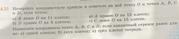 4.31
HavepTHTe KOOPIIHRIaTHY10 IIDSMY1O HOTMeTHTe Ha Hei TOTRY O H TOTKH A, B, C
H D, eCJIH TOTKA:
a) B JteBee 0 Ha 11 KJIeTOK;
B) A ripaBee 0 Ha 12 KJIeTOK;
6) D ripaBee O Ha 3 KJIeTKH;
r) C JreBee O Ha 15 KJIeTOK.
Hammure Kooprumarst Toyer A, B, C orpe30K paBeH HJIM-
He: a) OLHOH KIPETKH; 6) TBYX KIeTOK.B) TPEX KIETOK Terparu.