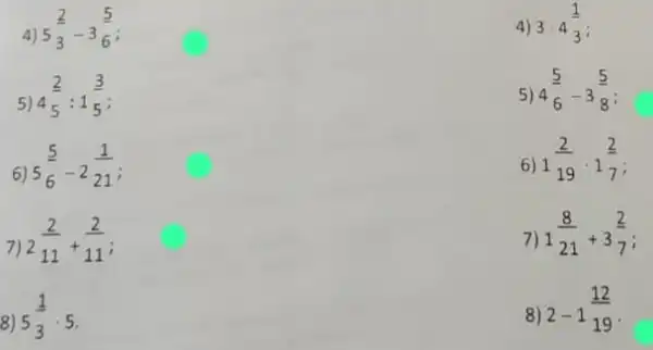 4)
5(2)/(3)-3(5)/(6)
5)
4(2)/(5):1(3)/(5)
6)
5(5)/(6)-2(1)/(21)
7)
2(2)/(11)+(2)/(11)
8) 5(1)/(3)cdot 5
4) 3cdot 4(1)/(3)
5) 4(5)/(6)-3(5)/(8)
6) 1(2)/(19)cdot 1(2)/(7)
7)
1(8)/(21)+3(2)/(7)
8)
2-1(12)/(19)