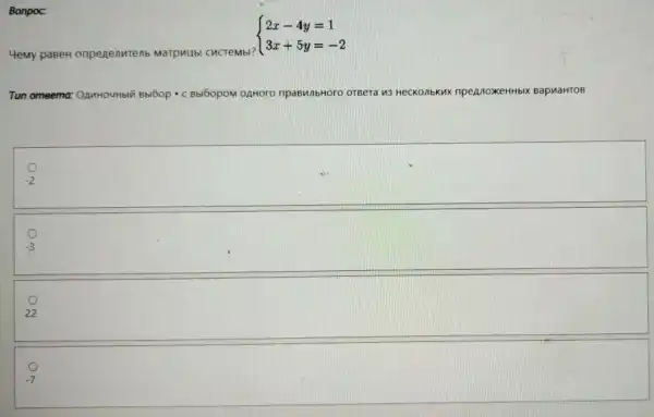 4emy paBeH onpenenutenb Marpuubl CuCTeMbl?
 ) 2x-4y=1 3x+5y=-2 
Tun omeema OAMHOUHbIY Bbl6op -C Bbl6opoM OAHOrO npaBWhbHoro oTBeT 113 HecKo/bKux npeanoxeHHblx BapuaHTOB
-2
square 
-3
22
-7
Bonpoc: