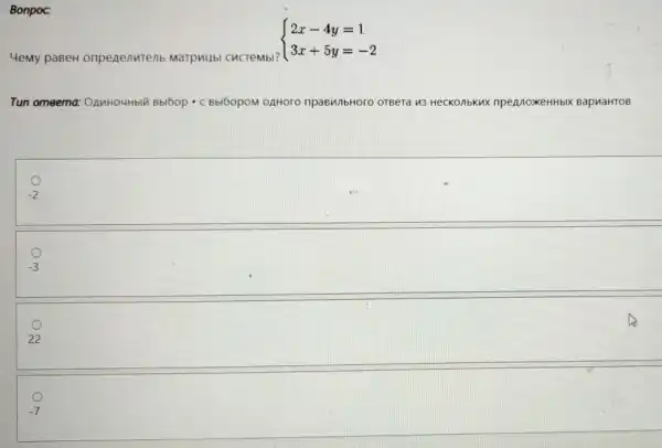 4emy paBeH onpenenutenb Marpuubl CucTeMbl?
 ) 2x-4y=1 3x+5y=-2 
Tun omeema OAnHOUHbIN Bbl6op - c Bbl60pOM OAHOrO npaBunbHoro OTBeTa 113 HecKonbKux npennoxeHHbIX Bap MaHTOB
-2
-3
-7
Bonpoc: