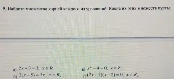 5. HaZipure MHOXReCTBO KOpHeX Kax/10ro H3 ypaBHeHnil. KakHe HX 3THX MHOXKECTB nycTb!
a)
2x+3=3,xin R i
B)
x^2-4=0, xin Z
6)
2(x-5)=3x,xin R
r)
(2x+7)(x-2)=0,xin R