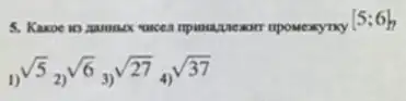 5. Kaxoe 10 manuxx vacer	npomeayny
[5;6]
(}_{1))sqrt (5)_(2))sqrt (6)_(3))sqrt (27)_(4))sqrt (37)