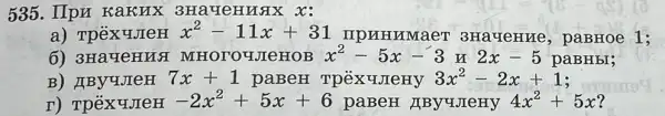 535. IIpn Kakux 3Hay ennax x:
a) Tpëx YJIeH x^2-11x+31 IIPHHYMaeT 3HaueHue,paBHoe 1;
6) 3Ha4eHNG MHOTOY JICHOB x^2-5x-3 2x-5 paBHbI;
B) JIBYYJIeH 7x+1 paBeH	3x^2-2x+1
r) TpèxuJeH -2x^2+5x+6 paBeH ABy yJIeHy 4x^2+5x 7