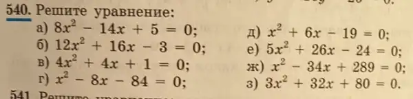 540. Pemure ypaBHeHHe:
a) 8x^2-14x+5=0
(1) x^2+6x-19=0
6) 12x^2+16x-3=0
e) 5x^2+26x-24=0
B) 4x^2+4x+1=0
x^2-34x+289=0
r) x^2-8x-84=0
3) 3x^2+32x+80=0