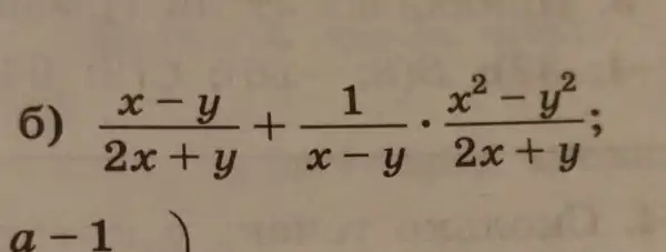 6) (x-y)/(2x+y)+(1)/(x-y)cdot (x^2-y^2)/(2x+y)
a-1 )