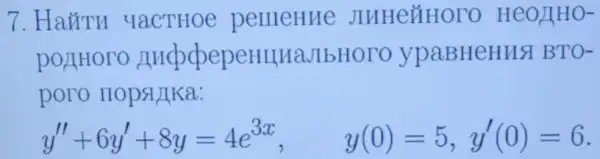 7. Hairu YaCTHOP permeHue JIHHEỦHOTO HOO)IHO-
pOLIHOTO AucpepepeHIHa.IbHOTO ypaBHeHus BTO-
poro IIOpSI/IKa:
y''+6y'+8y=4e^3x, y(0)=5,y'(0)=6