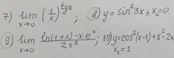 7) lim _(x arrow 0)((1)/(x))^operatorname(tg x) ; (8) y=sin ^2 3 x ; x_(0)=0 .
(9) lim _(x arrow 0) (ln (1+x)-x cdot e^x)/(2 x^3) ; 10) y=cos ^2(x-1)+x^2-2 x x_(0)=1