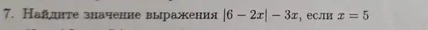 7.Hamme 3Ha4eHue BbIpa>KeHHSI vert 6-2xvert -3x , ecjIH x=5
