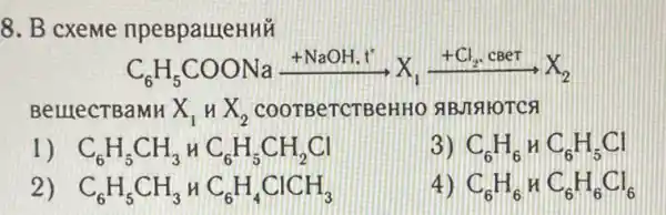 8. B cxeMe npeBpauteHHủ
C_(6)H_(5)COONaxrightarrow (+NaOH),X_(1),+C_(2),cser
BelllecTBaMH X_(1)HX_(2) COOTBeTCTBeHHO ABJIRIOTCS
1) C_(6)H_(5)CH_(3)HC_(6)H_(5)CH_(2)Cl
) C_(6)H_(6)HC_(6)H_(5)Cl
2) C_(6)H_(5)CH_(3)HC_(6)H_(4)ClCH_(3)
C_(6)H_(6)HC_(6)H_(6)Cl_(6)