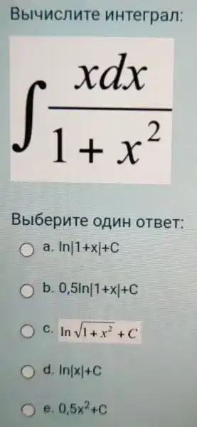 Bbluncnute nHTerpan:
int (xdx)/(1+x^2)
Bbl6epuTe onnH OTBeT:
a lnvert 1+xvert +C
b 0,5lnvert 1+xvert +C
C. lnsqrt (1+x^2)+C
d. lnvert xvert +C
e. 0,5x^2+C