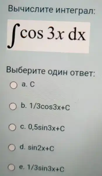 Bbluncnute uHTerpan:
int cos3xdx
Bbl6epuTe OBNH OTBeT:
a. C
b 1/3cos3x+C
c 0,5sin3x+C
d sin2x+C
e 1/3sin3x+C