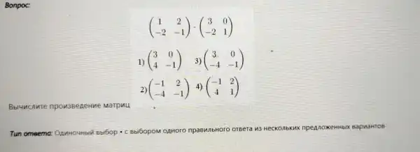 Bonpoc:
(} 1&2 -2&-1 )
1) (} 3&0 4&-1 )
2) (} -1&2 -4&-1 )
Bbluncnute npon3BeneHue Marpuu
Tun omeema:OAnHOUHblin Bbl6op .C BbI60pOM OAHOTO	OTBera y3 He CKOAbKux npel