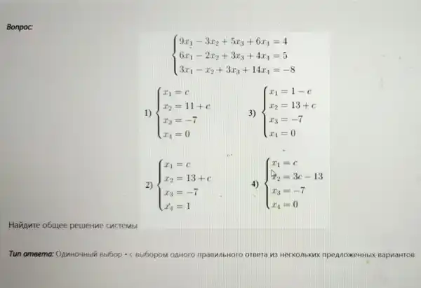 Bonpoc:
 ) 9x_(1)-3x_(2)+5x_(3)+6x_(4)=4 6x_(1)-2x_(2)+3x_(3)+4x_(4)=5 3x_(1)-x_(2)+3x_(3)+14x_(4)=-8 
1)  ) x_(1)=c x_(2)=11+c x_(3)=-7 x_(4)=0 
3)  ) x_(1)=1-c x_(2)=13+c x_(3)=-7 x_(4)=0 
2)  ) x_(1)=c x_(2)=13+c x_(3)=-7 x_(4)=1 
4)  ) x_(1)=c sum _(2)=3c-13 x_(3)=-7 x_(4)=0 
Havinute obuyee peujeHue ChcTeMbl
Tun omeema OAnHOUH bIn Bbl6op - C Bbl6opoM OAHOrO npaBN/IbHOrO OTBera M3 HeCKO/II knx npe AnoxeHHbIX BapnaHTOB