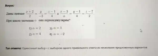 Bonpoc:
JlaHbl IIpsimble (x+2)/(2)=(y)/(-3)=(z-1)/(4) (x-3)/(alpha )=(y-1)/(4)=(z-7)/(2)
IIpII KaKOM 3Ha4eHIIII O OHII neprieH/IIIK yuapHbr?
1) alpha =2	3) alpha =1
2) alpha =4	4) alpha =-2
Tun omeema:OAnHOUHbIN Bbl6op - C Bbl6opoM OAHOTO npaBunbHoro OTBera 13 HeCKO/IbKN)(npennoxeHHbl)(BapuaHTOB