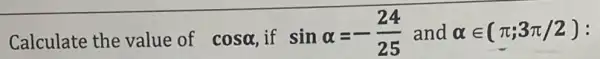 Calculate the value of cosalpha  if sinalpha =-(24)/(25) and alpha in (pi ;3pi /2):