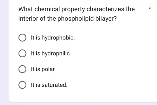 What chemical property characterizes ; the
interior of the phospholipid bilayer?
It is hydrophobic.
It is hydrophilic.
It is polar.
It is saturated.