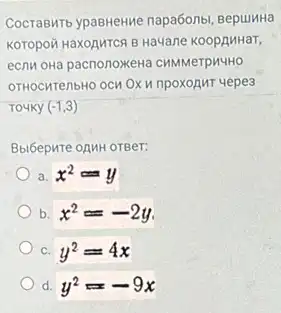CocraBMT5 ypasHeHMe napa6onbi BepuinHa
KOTOPOTH HAXOAMTCR B Havane KoopAnHaT,
ecnu oHa pacnonoxeHã CHMMerpu4HO
OTHOCHTENbHO OCH OXH npoxoAuT uepe3
(-1,3)
Bbl6epure oAMH OTBer:
a. x^2=y
b x^2=-2y
C. y^2=4x
d. y^2=-9x