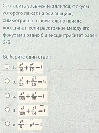 CocraBMTD ypaBHeHMe annunce , pokycbl
Koroporo nexar Ha ocn a6cuncc,
CHMMeTPMHHO OTHOCHTenbHO Hayana
KoopAMHar, ecnw paccroaHNe MexkAy ero
(pokycamu paBHO 6 H 3KCLLEHTPMCHTeT paBeH
3/5
Bblóepure onnH orBer:
a. (x^2)/(16)+(y^2)/(12)=1
b. (x^2)/(25)+(y^2)/(16)=1
C (x^2)/(169)+(y^2)/(25)=1
d. (x^2)/(100)+(y^2)/(64)=1
e. (x^2)/(5)+y^2=1