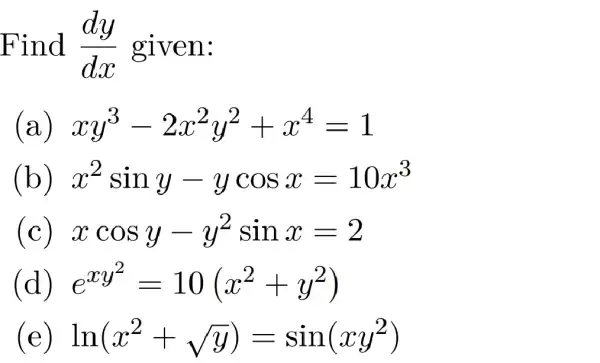 Find (dy)/(dx) given:
(a) xy^3-2x^2y^2+x^4=1
(b) x^2siny-ycosx=10x^3
xcosy-y^2sinx=2
(d) e^xy^(2)=10(x^2+y^2)
ln(x^2+sqrt (y))=sin(xy^2)