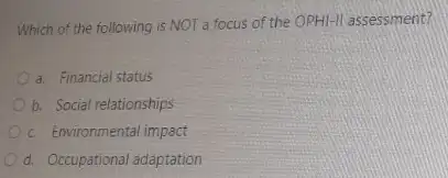 Which of the following is NOT a focus of the OPHI-II assessment?
a. Financial status
b. Social relationships
c. Environmental impact
d. Occupational adaptation