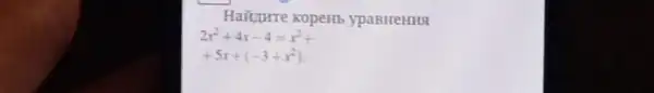 Haiture kopemb ypaBHeHH
2x^2+4x-4=x^2+
+5x+(-3+x^2)