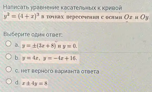 Hanucarb ypaBHeHue KacarenbHbIX KpHBOM
y^2=(4+x)^3 B Towkax nepecevemme	Oy
Bbi6epuTe OAMH OTBeT:
a. y=pm (3x+8) II y=0
b. y=4x,y=-4x+16
c. HeT BepHoro BapnaHTa OTBeTa
d. xpm 4y=8