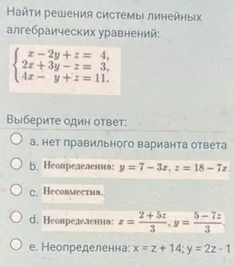 Ha`TH peueHua cucreMbl nuHeiHblx
anre6panyeckux ypaBHeHMW:
 ) x-2y+z=4 2x+3y-z=3 4x-y+z=11 
Bbl6epuTe ozMH OTBer:
a. HeT npaBWnbHoro BapuaHTa oTBera
b. Heompezenenta: y=7-3x,z=18-7x
c. HeconMectila.
d. Heompenexenta: x=(2+5z)/(3),y=(5-7z)/(3)
e. HeonpeneneHHa: x=z+14;y=2z-1