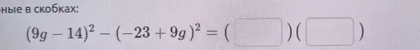 Hble B CKo6Kax:
(9g-14)^2-(-23+9g)^2=( )(