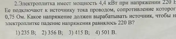 HMeeT MOIIHOCT6 4,4 KBT TIPM HaIIpsixeHAH 220 E
Ee no]KnHoyaror K HCTOUHHKY TOKa IIPOBOLIOM,COTIPOTHBJIeHHe Koropor
0.75 OM Kakoe HaripsoxceHHe HOMDKeH Bblpa6aTblBaTS HCTOYHHK, 4TOÓBI H
nazeHrie HaripsixeHus paBH&JIOCb 220 B?
1) 235 B: 2) 356 B; 3) 415 B;
4) 501 B.