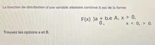 La fonction de distribution d'une variable aléatoire continue X est de la forme
F(x)) a + b.e A, xgt 0, 0lt x
Trouvez les options a et B.