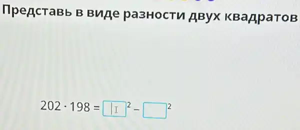 llpeAcraBb B Bune pa3HocTV AByx KBaApaTOB
202cdot 198=11^2-