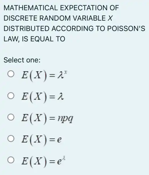 MATHEMATICAL EXPECTATION LOF
DISCRETE RANDOM VARIABLE X
DISTRIBUTED ) ACCORDING TO POISSON'S
LAW, IS EQUAL . TO
Select one:
E(X)=lambda ^x
E(X)=lambda 
E(X)=npq
E(X)=e
E(X)=e^lambda