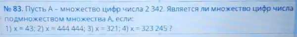 No 83. IlycTb A - MHOXeCTBO UMpp uncna 2342 ABnsterca nu MHOXeCTBO Unop 4ucna
noAMHOXeCTBOM MHOXeCTBa A, ecnu:
1) x=43 2) x=444444 3) x=321 4) x=323245 ?