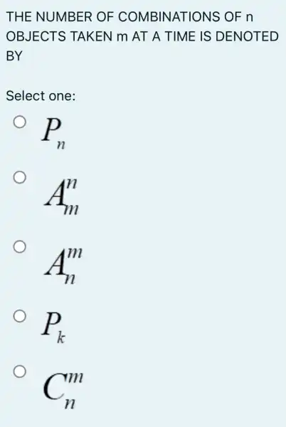 THE NUMBER OF COMBINATIONS OF n
OBJECTS TAKEN m AT A TIME IS DENOTED
BY
Select one:
P_(n)
A_(m)^n
O
A_(n)^m
P_(k)
C_(n)