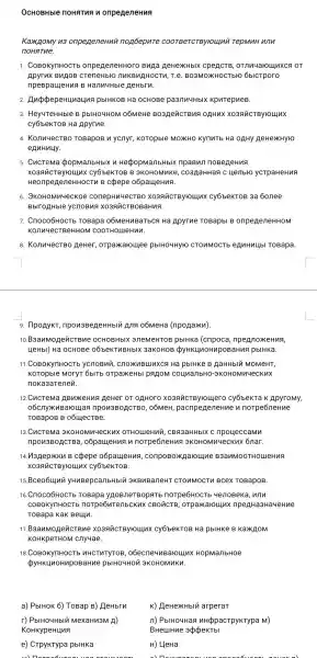 OCHOBH Ible no HATHAN onpege neHu
Ka oMy n3 onpege.neHuun or beput e coo TBeTCT BY HOLL lnu Te pmuH un
noHat ne
1 COBOKynHOCTb onpegen leHHOD o Bnga HeHe 'X H bIX C penct B, OT/In4aro LLLUXCA O )T
Apyrux Bugo B cTen eHbro nu KBNEH lOCTU, T.e . BO3MOXK IOCTbIO 6blctpor o
npeBpaueHua B HannuHble HeHbru.
2 AuppepeHuauus I pblHKOB Ha OCHOBe KpuTepueB.
3 Hey4TeHHble B pblHO4HOM 06MeHe ogHux
-OB H a Apyrue.
4. KonnyecT BO TOBapOB V ycnyr , KoTopble MOXHO KynuTb He oghy HeH lexkylo
e AnHuHy.
5. CucTeMa popmanbHbIX n HecpopManbHbl (npaBun noBerteHuA
Cy6beKTOB B 3KOHOMAKE , co3,gaHHaA C Hejiblo ycTpaHeHuA
HeonpegeneHHOCTM B cpepe o6pauleHua.
6. JKOHO Muye ckoe conepHu4ecTBO XO3RUCTBYYOLINX Cy6beKTOB 3a 6onee
BblrogH ble ycnoBy a xo3 AUCTB oBaHN 9.
7. Cnoco 6HOCTb TOBapa oóMe HuBa TbCA Ha Apyrue TOBapbI B onpenen leHHOM
konn 4ecTBe HHOM COOT "HoLLIeH lnu.
8. Konn HecTBo He Her, o Tpaxkaro uee pblH04Hy10 CTOUMOCTE e HuHuLlbI TO Bapa.
9. Ilpogyk T, npo usBe o6MeHo (nponaxu).
10.B3a InMOR encten le OCH lOBHb IX 3 JIeMeHT OB pblHK@(cnpoca, npe eHua,
HeHbI) Ha OCHOBe 06be KTHBH bIX 3aKOHOB (byHKUNOHMPOBaHua pblHKa.
11. COB oKynHOC Tb ycnoBuy , cnox pblHke B AaHHbIU MOMeHT,
KOTOPb le MOryT 6bITb otpaxeHbl pagom coun lanbHo -3KOHO Muue CKuX
noka Baten leu.
12. CuCT ema ABN XeHn A HeHer 0 T O AHOTO XO39iñCTByroulero cy6beKTa K Apyr OMY,
06cm IXUBa HOLLIaA npon3Bop CTBO, 06MeH , pacripegene Hue n noTpe6n eHue
TOBapoB B 0614ecTBe.
13. Cucre Ma 3K OHOM luueckux Ba3aH IHbIX C npou lecca My
npon3 BOHC TBa , o6pauleHuA n norp e6neH lua 3K OHOM luueckux 6nar.
14. V13 nepk Kn B C :depe o6paueHuA conp oBoxha IFOLLINe B 3anmo OTHOLLIe Hua
XO3AN ICTBY HOLLINX CY6b eKTOB.
15.Bc eo6u uu yH nBepc anbH blu aKBNB aneH IT CTO MMOCT n BCe x TOBa poB.
16 .Cnoco6HOCTb ToBapa yAo B/TETB opat b norpe6HOCTb 4enoBe ka, w in
COBOK ynHOCTb norpe6nt enbckux CBOUCTB , otparkaroun xnpen Ha3H layeHn le
ToBapa KaK BeLLIII.
17.B3an Moneuc TBMe XO3QUCTBYYOLINX cy6beKTOB Ha pblHKe B Ka WROM
KOHKpeTHO M cnyuae.
18 COBOKYITHOC'Tb HHCTUTYTOB . obecneyn Barounx HopMa/1bH0e
pyHKLlnoHup oBaHue pblHo4HON I 3KOHOMMKU.
a) PbIHOK 6)ToBap B)HeHbru
K)HeHe>KHbIU arperat
r) PblHo4Hblu MexaHu3M A)
KoHKypeHung
n) PbIHO4Haq nHớppacTpyKTypa M)
BHeLLHue appekTbl
e) CTpyKTypa pblHKa
H) LleHa
are souncel