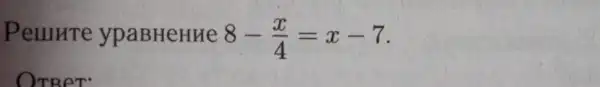 Pelllllte ypaBHeHHe 8-(x)/(4)=x-7
OTReT: