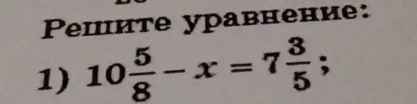 Pemrre ypaBHeHMe:
1)
10(5)/(8)-x=7(3)/(5)